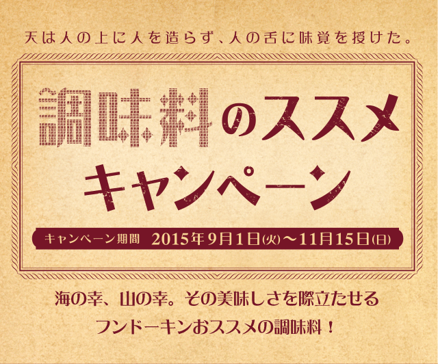 天は人の上に人を造らず、人の舌に味覚を授けた。調味料のススメ２０１５年９月１日（火）〜１１月１５日（日）海の幸、山の幸。その美味しさを際立たせるフンドーキンおススメの調味料！