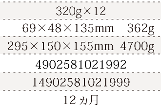規格320g×12、単品サイズ・重量69×48×135mm     362g、ケースサイズ・重量295×150×155mm  4700g、JAN4902581021992、ITF/GTIN14902581021999、賞味期間12ヵ月