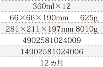 規格360ml×12、単品サイズ・重量68×68×190mm    600g、ケースサイズ・重量300×225×210mm  7900g、JAN4902581009853、ITF/GTIN14902581009850、賞味期間10ヵ月