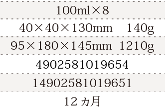 規格100ml×8、単品サイズ・重量40×40×130mm    140g、ケースサイズ・重量95×180×145mm  1210g、JAN4902581019654、ITF/GTIN14902581019561、賞味期間12ヵ月