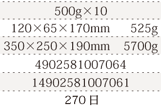 規格500g×10、単品サイズ・重量120×65×170mm      525g、ケースサイズ・重量350×250×190mm    5700g、JAN4902581007064、ITF/GTIN14902581007061、賞味期間180日