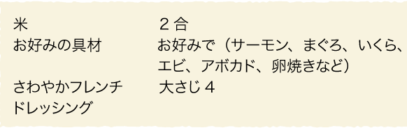 米:2合、お好みの具材:お好みで(サーモン、まぐろ、いくら、エビ、アボカド、卵焼きなど)、さわやかフレンチドレッシング:大さじ4