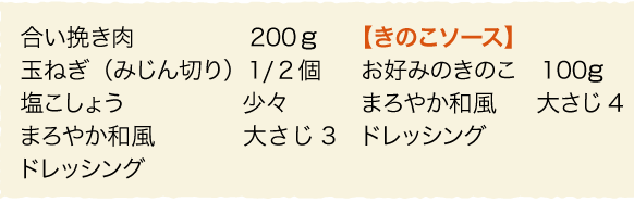合い挽き肉:200g、玉ねぎ(みじん切り):1/2個、塩こしょう:少々、まろやか和風ドレッシング:大さじ3。【きのこソース】お好みのきのこ:100g、まろやか和風ドレッシング:大さじ4