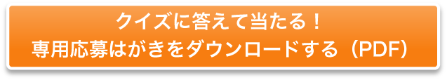 クイズに答えて当たる！
                                    専用応募はがきをダウンロードする（PDF）