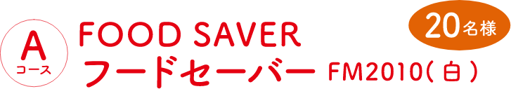  Aコース：FOOD SAVER フードセーバー FM2010(白)（20名様）