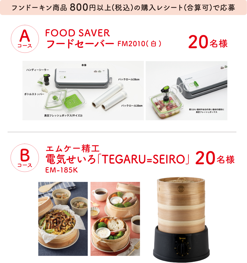 Aコース：FOOD SAVER フードセーバー FM2010(白)（20名様　税込800円以上購入対象）
Bコース：エムケー精工 電気せいろ「TEGARU=SEIRO」 EM-185K（20名様　税込800円以上購入対象）