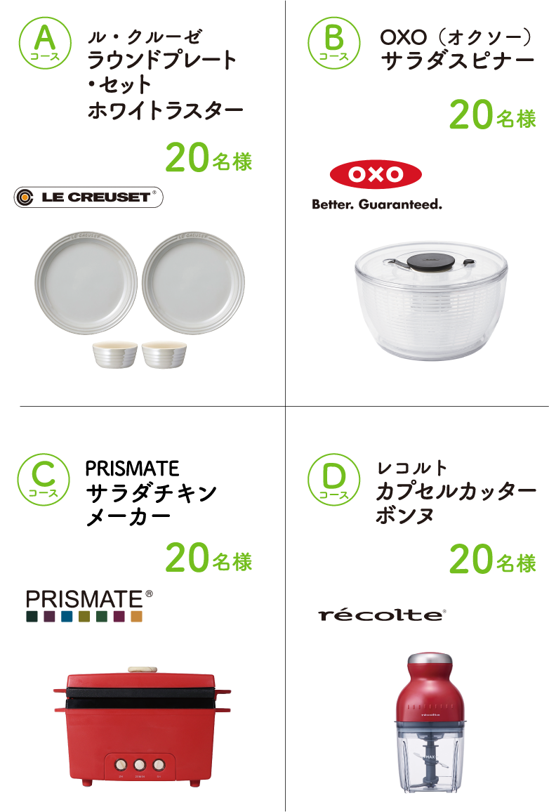 Aコース ル・クルーゼ　ラウンドプレートセットホワイトラスター（20名様）、Bコース oxo（オクソー）　サラダスピナー（20名様）、Cコース PRISMATE　サラダチキンメーカー（20名様）、Dコース レコルト　カプセルカッターボンヌ（20名様）