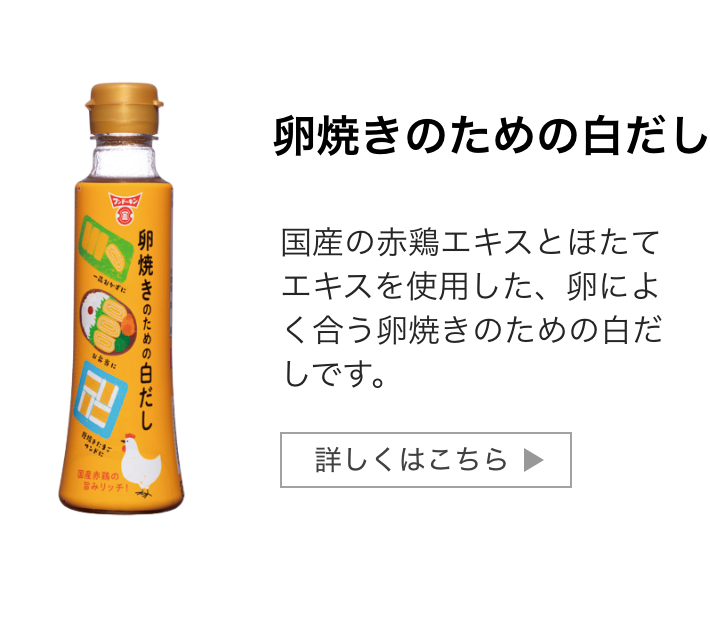 卵焼きのための白だし：国産の赤鶏エキスとほたてエキスを使用した、卵によく合う卵焼きのための白だしです。