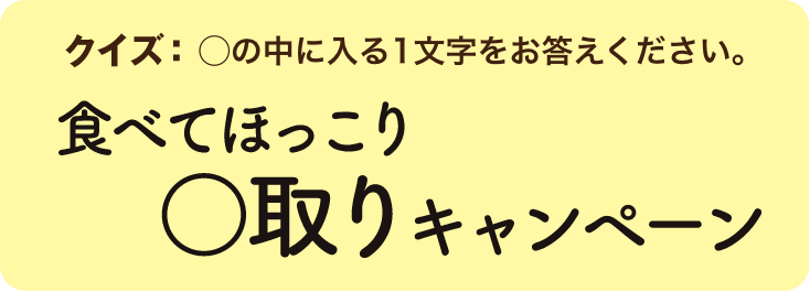 クイズ：◯の中に入る1文字をお答えください。「食べてほっこり○取りキャンペーン」