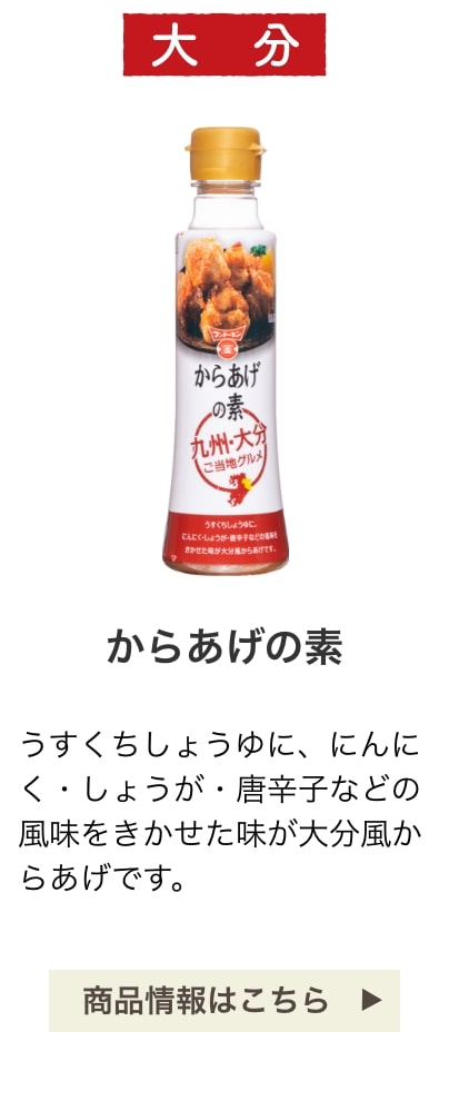 大分：からあげの素：うすくちしょうゆに、にんにく・しょうが・唐辛子などの風味をきかせた味が大分風からあげです。