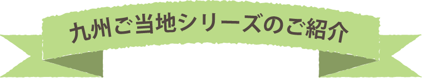 九州ご当地シリーズのご紹介