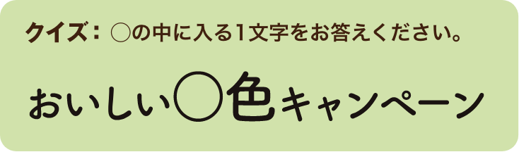 クイズ：◯の中に入る1文字をお答えください。「おいしい○色キャペーン」