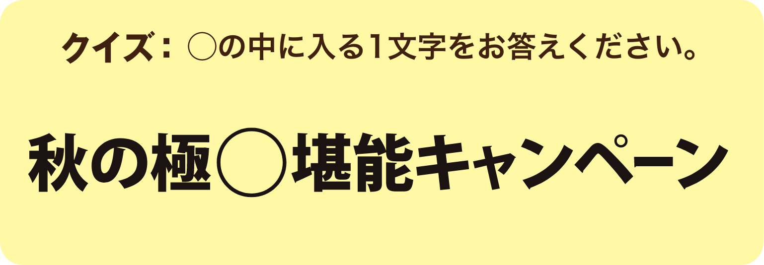 クイズ：◯の中に入る1文字をお答えください。「秋の極◯堪能キャンペーン」