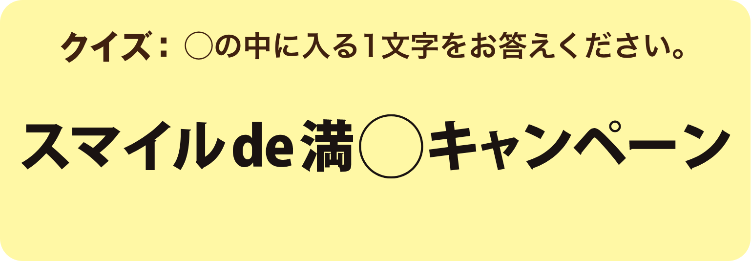クイズ：◯の中に入る1文字をお答えください。「スマイルde満◯キャンペーン」