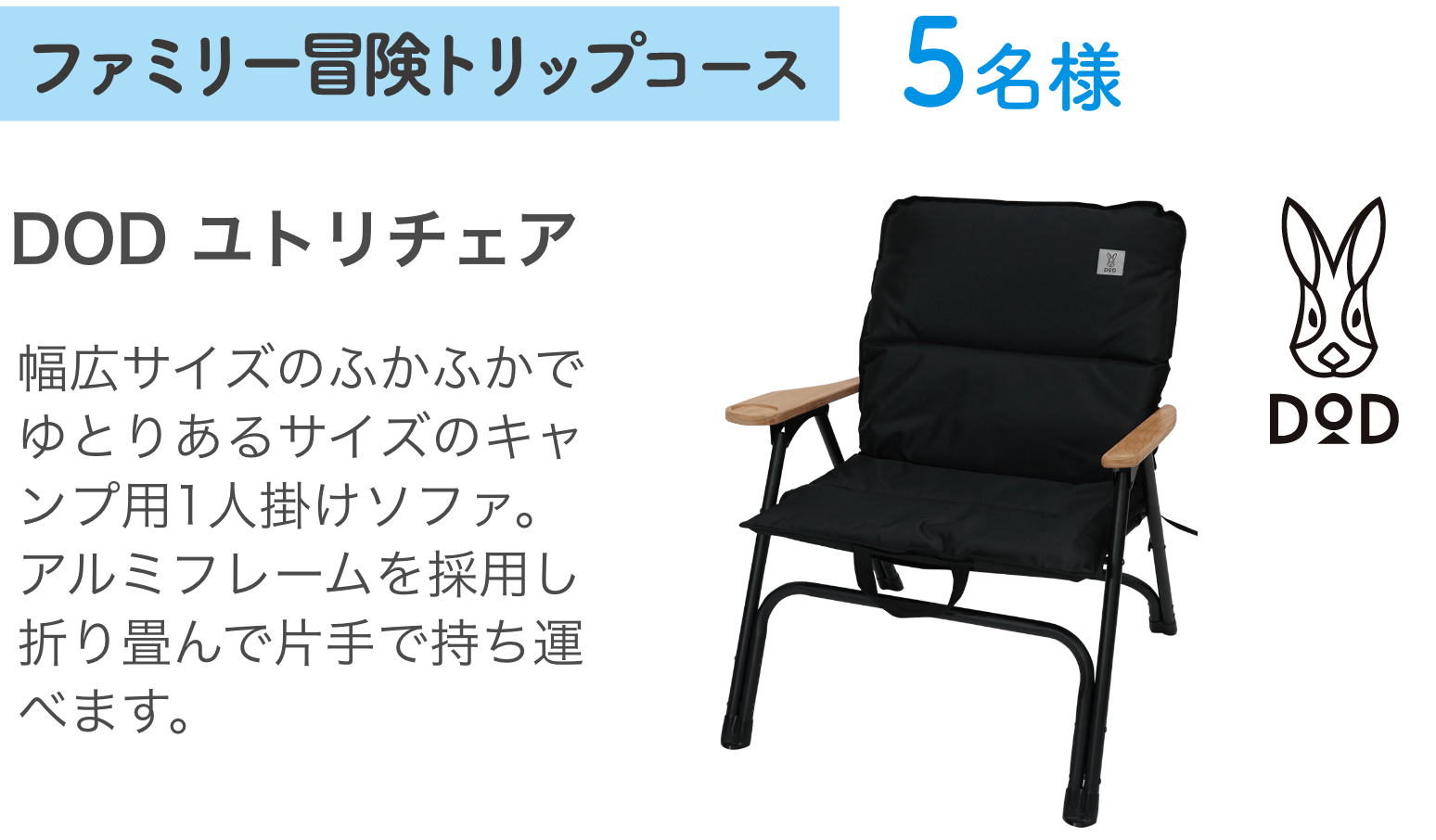 ファミリー冒険トリップコース5名様：DOD ユトリチェア 幅広サイズのふかふかでゆとりあるサイズのキャンプ用1人掛けソファ。アルミフレームを採用し折り畳んで片手で持ち運べます。