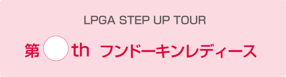 LPGA STEP UP TOUR　第◯th フンドーキンレディース