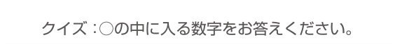 クイズ：◯の中に入る数字をお答えください。