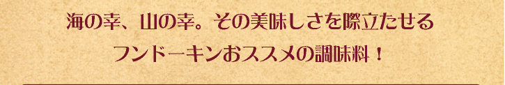 海の幸、山の幸。その美味しさを際立たせるフンドーキンおススメの調味料！