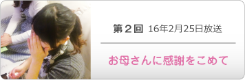 第２回 16年2月25日放送「お母さんに感謝をこめて」