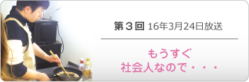 第３回 16年3月24日放送「もうすぐ社会人なので・・・」