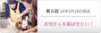 第５回 16年5月26日放送「お母さんを喜ばせたい！」