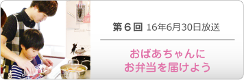 第６回 16年6月30日放送「おばあちゃんにお弁当を届けよう」