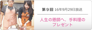 第９回 16年9月29日放送「人生の恩師へ、手料理のプレゼント」