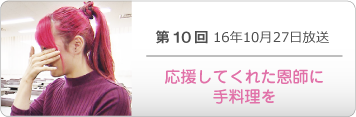 第１０回 16年10月27日放送「応援してくれた恩師に手料理を」