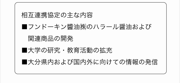 相互連携協定の主な内容■フンドーキン醬油㈱のハラール醤油および関連商品の開発■大学の研究・教育活動の拡充■大分県内および国内外に向けての情報の発信