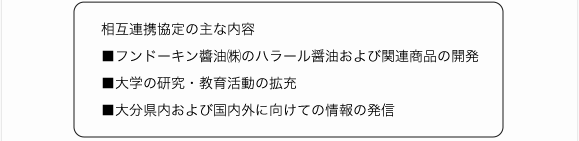 相互連携協定の主な内容■フンドーキン醬油㈱のハラール醤油および関連商品の開発■大学の研究・教育活動の拡充■大分県内および国内外に向けての情報の発信