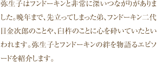 弥生子はフンドーキンと非常に深いつながりがありました。晩年まで、先立ってしまった弟、フンドーキン二代目金次郎のことや、臼杵のことに心を砕いていたといわれます。弥生子とフンドーキンの絆を物語るエピソードを紹介します。