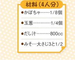 材料４人分（かぼちゃ８分の１個。玉葱４分の１個。だし汁８００cc。みそ大さじ３と２分の１。