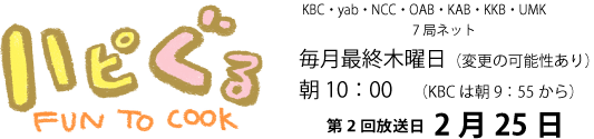 ハピぐるFUN TO COOK九州・山口テレビ朝日系列毎月最終木曜日(変更の可能性あり)朝10:00(KBCは朝9:55から)第2回放送2月25日