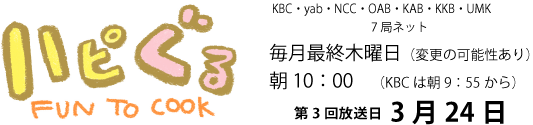 ハピぐるFUN TO COOK九州・山口テレビ朝日系列毎月最終木曜日(変更の可能性あり)朝10:00(KBCは朝9:55から)第2回放送2月25日