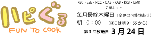 ハピぐるFUN TO COOK九州・山口テレビ朝日系列毎月最終木曜日（変更の可能性あり）朝10：00（KBCは朝9：55から）第2回放送2月25日