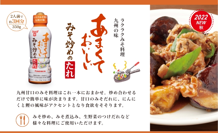 九州甘口のみそ料理はこれ一本におまかせ。炒め合わせるだけで簡単に味が決まります。甘口のみそだれに、にんにくと鰹の風味がアクセントとなり食欲をそそります。みそ炒め、みそ煮込み、生野菜のつけだれなど様々な料理にご使用いただけます。