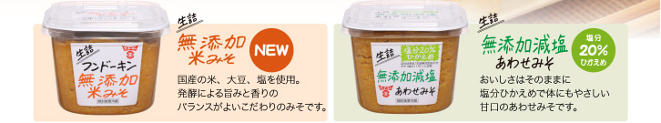 「生詰無添加米みそ」国産の米、大豆、塩を使用。発酵による旨みと香りのバランスがよいこだわりのみそです。「生詰無添加減塩あわせみそ」おいしさはそのままに塩分ひかえめで体にもやさしい甘口のあわせみそです。