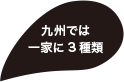 九州では一家に3種類