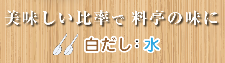 美味しい比率で料亭の味に 白だし：水