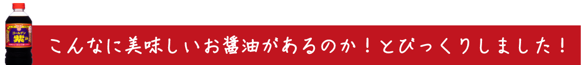 こんなに美味しいお醤油があるのか！とびっくりしました！