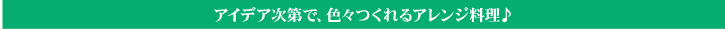 アイデア次第で、色々つくれるアレンジ料理