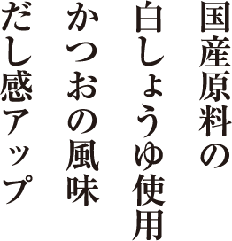 国産原料の白しょうゆ使用 かつおの風味だし感アップ