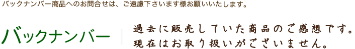 過去に販売していた商品のご感想です、現在はお取り扱いがございません。
バックナンバー商品へのお問合せは、ご遠慮下さいます様お願いいたします。