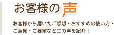 お客様の声 お客様から届いたご感想・おすすめの使い方・ご意見・ご要望など生の声を紹介!