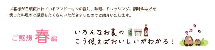 お客様が日頃使われているフンドーキンの醤油、味噌、ドレッシング、調味料などを
使った料理のご感想をたくさんいただきましたのでご紹介いたします。