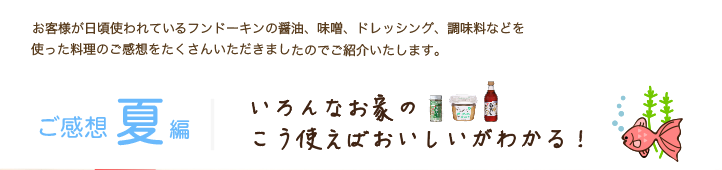 お客様が日頃使われているフンドーキンの醤油、味噌、ドレッシング、調味料などを使った料理のご感想をたくさんいただきましたのでご紹介いたします。