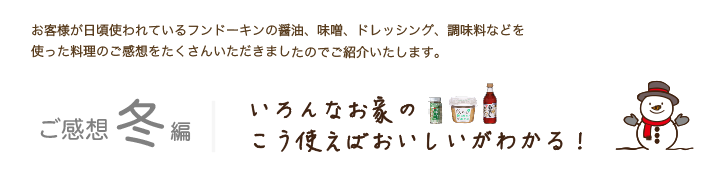 お客様が日頃使われているフンドーキンの醤油、味噌、ドレッシング、調味料などを
使った料理のご感想をたくさんいただきましたのでご紹介いたします。