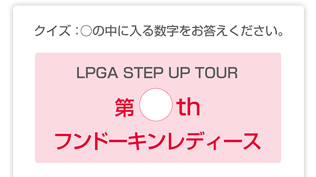 クイズ：◯の中に入る数字をお答えください。LPGA STEP UP TOUR　第◯th フンドーキンレディース