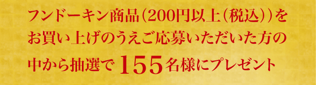 フンドーキン商品（200円以上（税込））をお買い上げのうえご応募いただいた方の中から抽選で155名様にプレゼント
