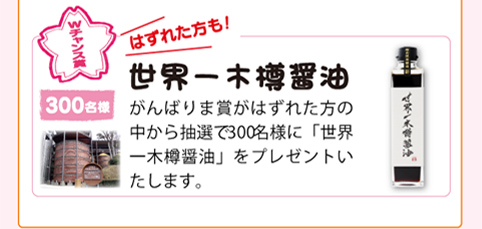 Wチャンス賞『世界一木樽醤油』はずれた方の中から抽選で300名様に「世界一木樽醤油』をプレゼントいたします。